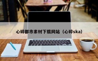 象山心碎都市素材下载网站（心碎ska）